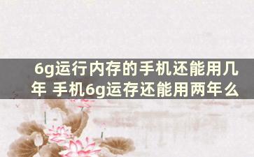 6g运行内存的手机还能用几年 手机6g运存还能用两年么